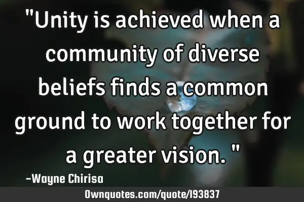 "Unity is achieved when a community of diverse beliefs finds a common ground to work together for a