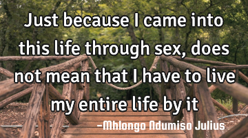 Just because I came into this life through sex, does not mean that I have to live my entire life by