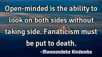 Open-minded is the ability to look on both sides without taking side. Fanaticism must be put to