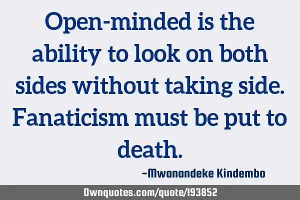 Open-minded is the ability to look on both sides without taking side. Fanaticism must be put to