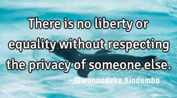 There is no liberty or equality without respecting the privacy of someone else.