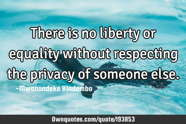 There is no liberty or equality without respecting the privacy of someone