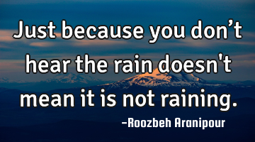 Just because you don’t hear the rain doesn