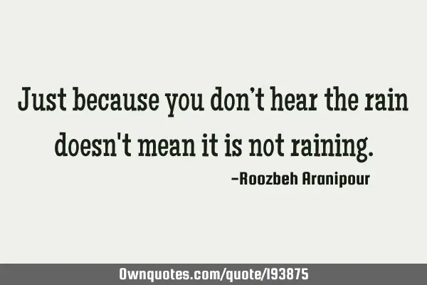 Just because you don’t hear the rain doesn