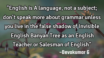 "English is A language, not a subject; don’t speak more about grammar unless you live in the