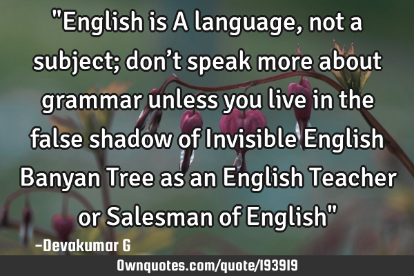 "English is A language, not a subject; don’t speak more about grammar unless you live in the