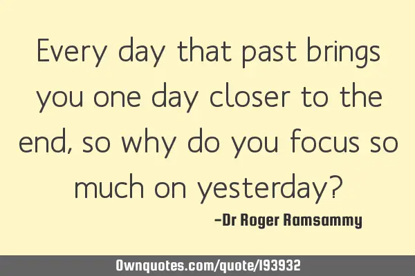 Every day that past brings you one day closer to the end, so why do you focus so much on yesterday?
