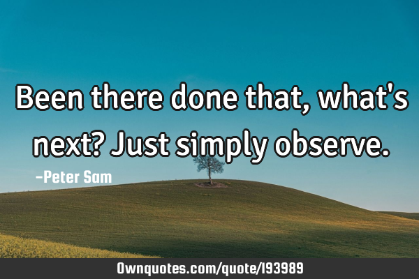 Been There Done That Quotes Been There Done That, What's Next? Just Simply Observe.: Ownquotes.com