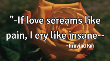"-If love screams like pain , i cry like insane--