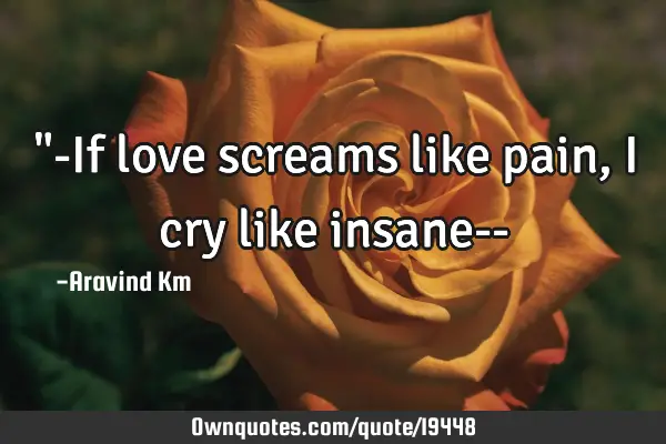 "-If love screams like pain , i cry like insane--