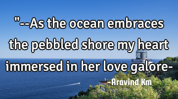 "--As the ocean embraces the pebbled shore my heart immersed in her love galore-