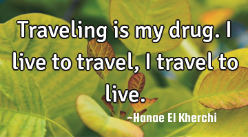 Traveling is my drug. I live to travel, I travel to live.