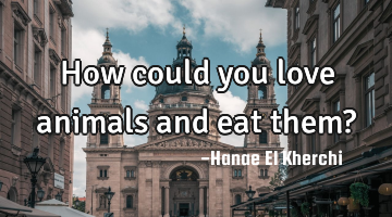 How could you love animals and eat them?