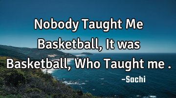Nobody Taught Me Basketball, It was Basketball ,Who Taught me .
