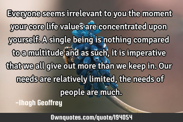 Everyone seems irrelevant to you the moment your core life values are concentrated upon yourself. A