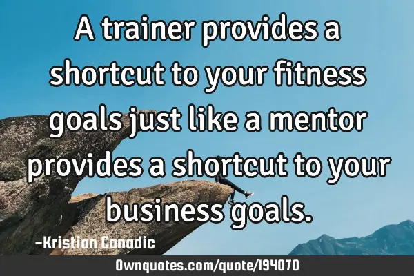 A trainer provides a shortcut to your fitness goals just like a mentor provides a shortcut to your