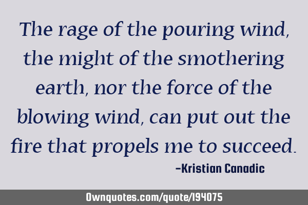 The rage of the pouring wind, the might of the smothering earth, nor the force of the blowing wind,