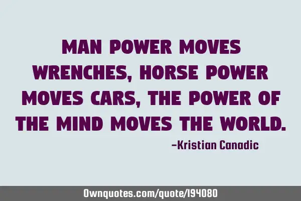 Man power moves wrenches, horse power moves cars, the power of the mind moves the