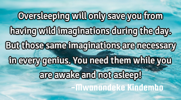Oversleeping will only save you from having wild imaginations during the day. But those same