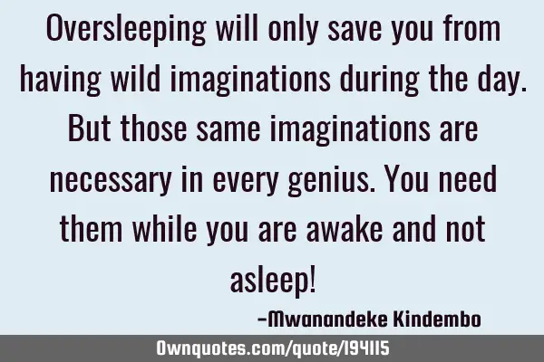 Oversleeping will only save you from having wild imaginations during the day. But those same