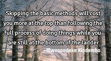 Skipping the basic methods will cost you more at the top than following the full process of doing