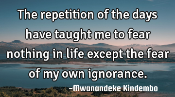 The repetition of the days have taught me to fear nothing in life except the fear of my own