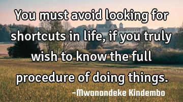 You must avoid looking for shortcuts in life, if you truly wish to know the full procedure of doing