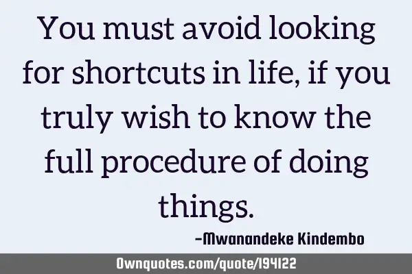 You must avoid looking for shortcuts in life, if you truly wish to know the full procedure of doing