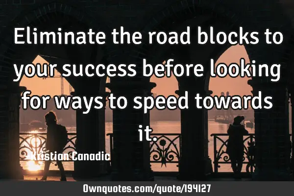 Eliminate the road blocks to your success before looking for ways to speed towards