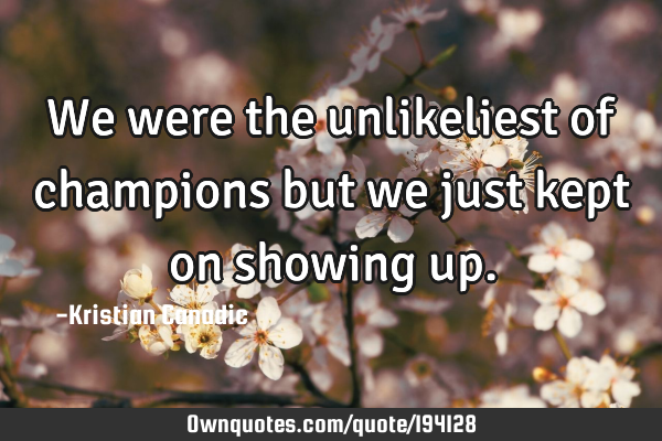 We were the unlikeliest of champions but we just kept on showing