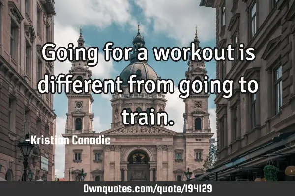 Going for a workout is different from going to