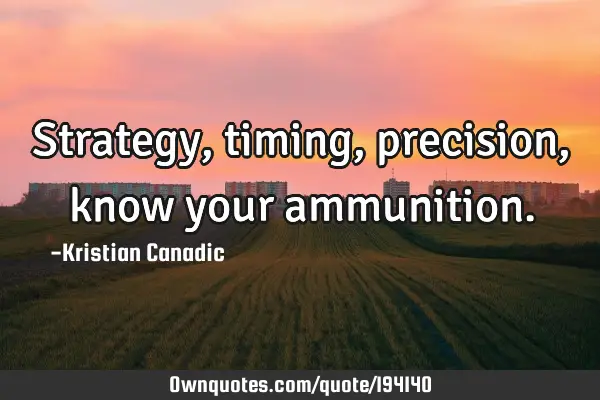 Strategy, timing, precision, know your