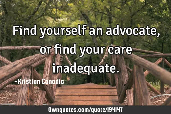 Find yourself an advocate, or find your care