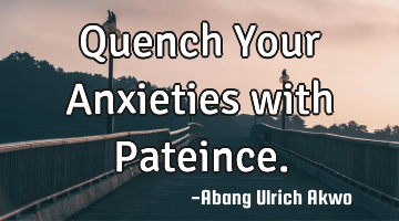 Quench Your Anxieties with Pateince.