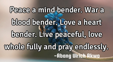 Peace a mind bender. 
War a blood bender.
Love a heart bender.
Live peaceful, love whole fully
