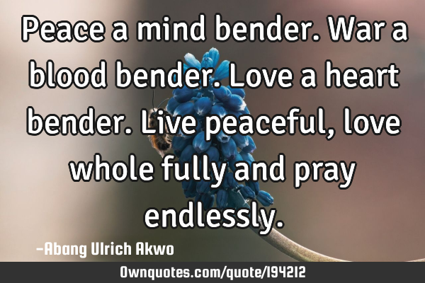 Peace a mind bender.
War a blood bender.
Love a heart bender.
Live peaceful, love whole fully