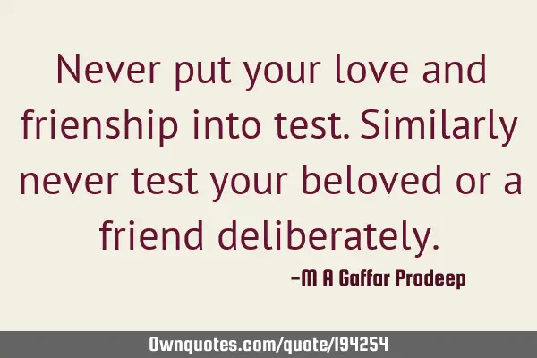 Never put your love and frienship into test. 
Similarly never test your beloved or a friend
