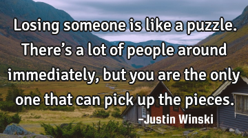 Losing someone is like a puzzle. There’s a lot of people around immediately, but you are the only