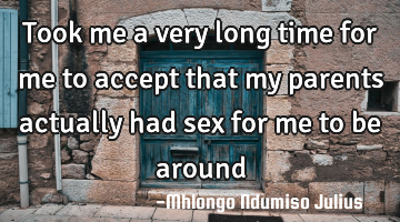 Took me a very long time for me to accept that my parents actually had sex for me to be around