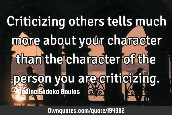 Criticizing others tells much more about your character than the character of the person you are