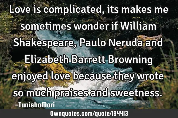 Love is complicated,its makes me sometimes wonder if William Shakespeare,Paulo Neruda and Elizabeth