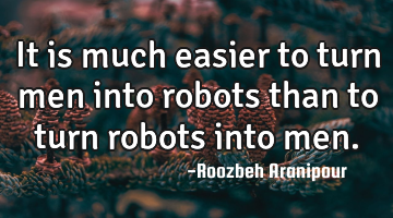 It is much easier to turn men into robots than to turn robots into men.