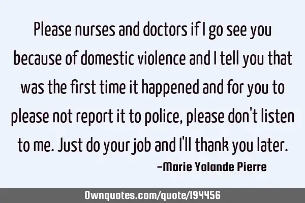 Please nurses and doctors if I go see you because of domestic violence and I tell you that was the