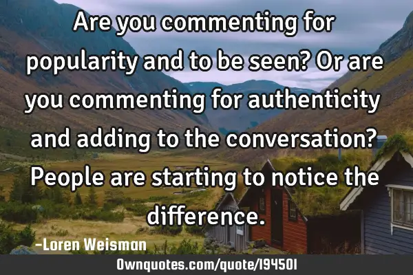 Are you commenting for popularity and to be seen? Or are you commenting for authenticity and adding