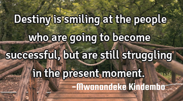 Destiny is smiling at the people who are going to become successful, but are still struggling in