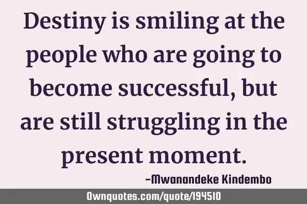 Destiny is smiling at the people who are going to become successful, but are still struggling in