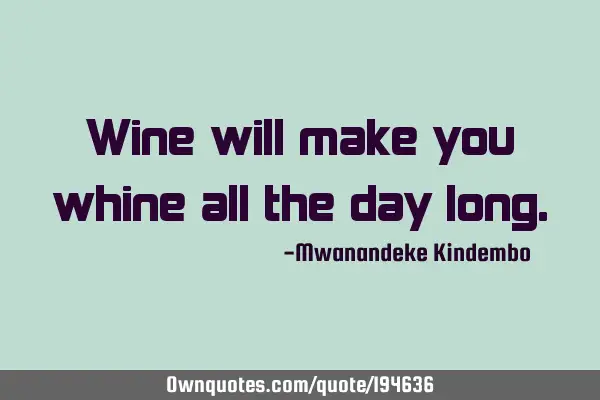 Wine will make you whine all the day