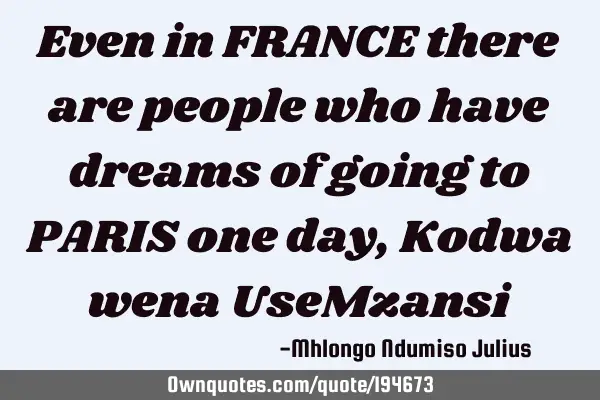 Even in FRANCE there are people who have dreams of going to PARIS one day, Kodwa wena UseM