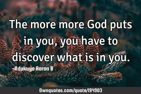 The more more God puts in you, you have to discover what is in