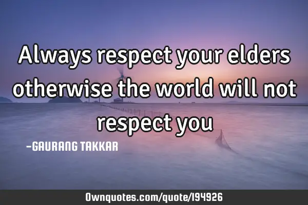 Always respect your elders
otherwise the world will not respect